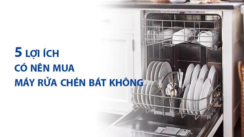 Có Nên Mua Máy Rửa Bát Chén Không Top 5 Lợi Ích