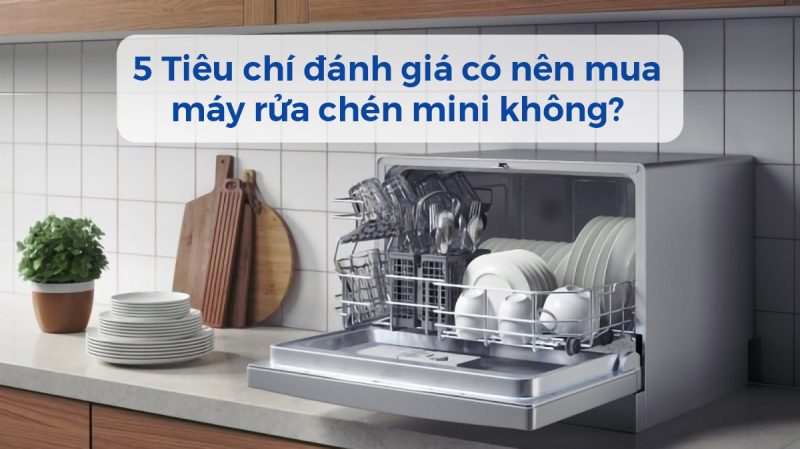 Có Nên Mua Máy Rửa Bát Mini Không Qua 5 Chỉ Tiêu